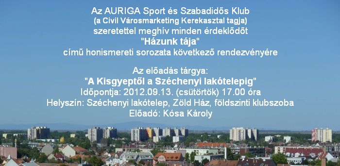 Az AURIGA Sport s Szabadids Klub (a Civil Vrosmarketing Kerekasztal tagja) szeretettel meghv minden rdekldt "Hzunk tja" cm honismereti sorozata kvetkez rendezvnyre. Az elads trgya: "A Kisgyeptl a Szchenyi laktelepig" Idpontja: 2012.09.13. (cstrtk) 17.00 ra Helyszn: Szchenyi laktelep, Zld Hz, fldszinti klubszoba. Elad: Ksa Kroly